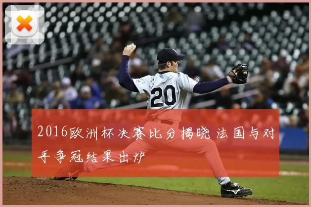 2016欧洲杯决赛比分揭晓 法国与对手争冠结果出炉