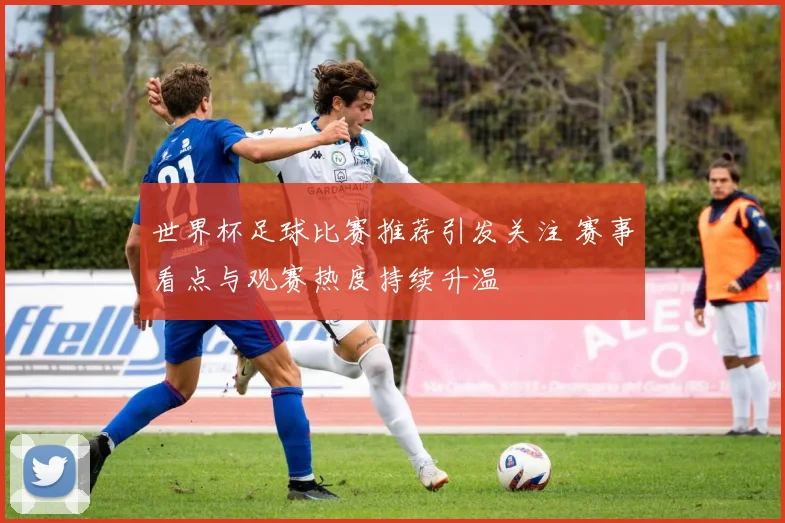 世界杯足球比赛推荐引发关注 赛事看点与观赛热度持续升温