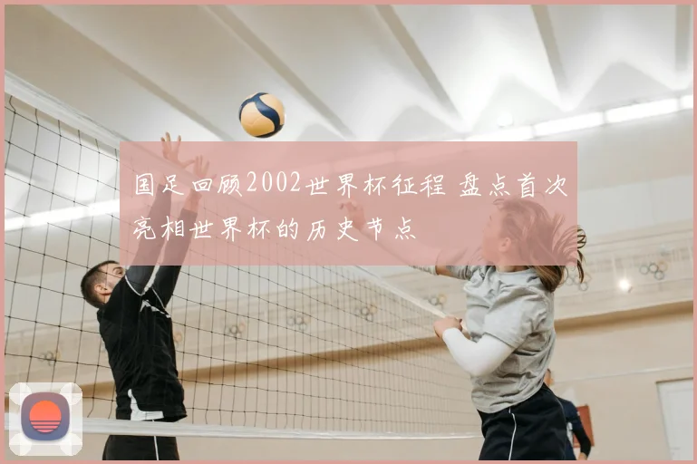 国足回顾2002世界杯征程 盘点首次亮相世界杯的历史节点