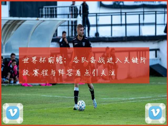 世界杯前瞻：各队备战进入关键阶段 赛程与阵容看点引关注