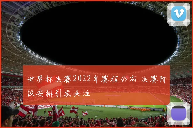 世界杯决赛2022年赛程公布 决赛阶段安排引发关注