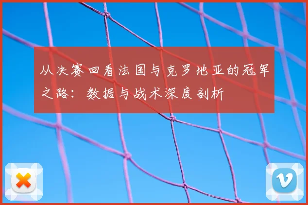 从决赛回看法国与克罗地亚的冠军之路：数据与战术深度剖析