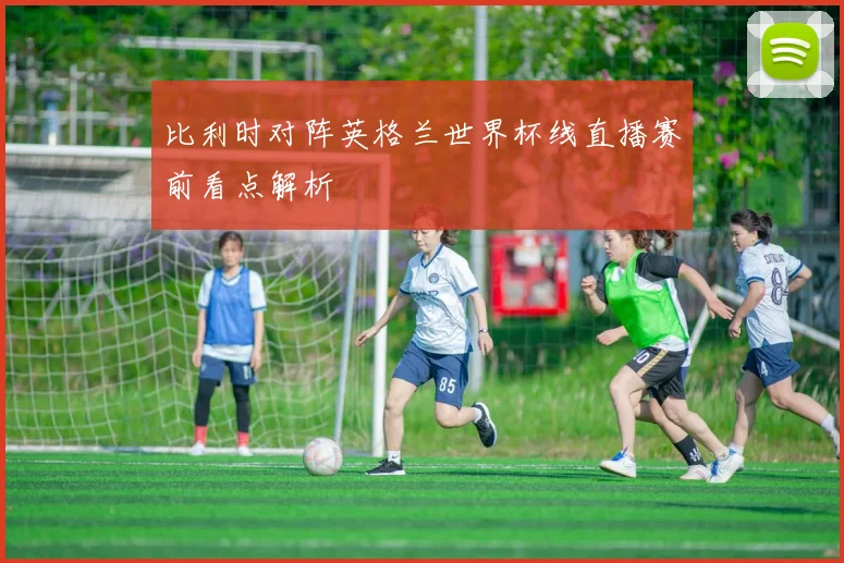 比利时对阵英格兰世界杯线直播赛前看点解析