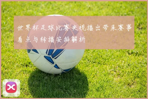 世界杯足球比赛央视播出带来赛事看点与转播安排解析
