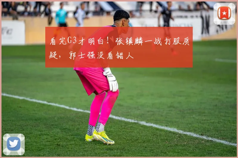 看完G3才明白!张镇麟一战打服质疑,郭士强没看错人