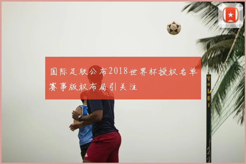 国际足联公布2018世界杯授权名单赛事版权布局引关注