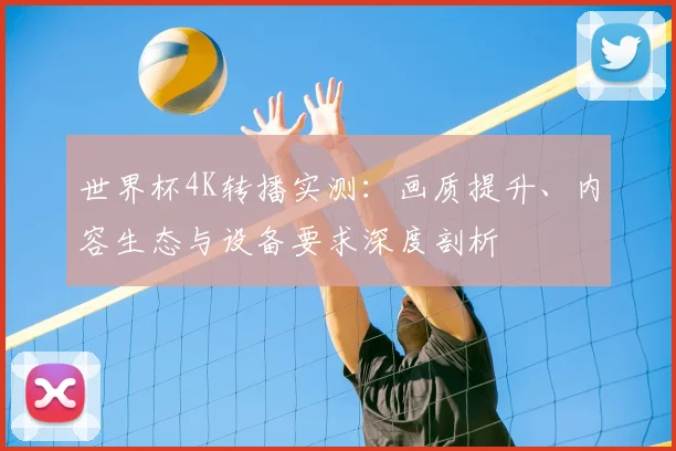 世界杯4K转播实测:画质提升、内容生态与设备要求深度剖析