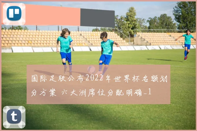 国际足联公布2022年世界杯名额划分方案 六大洲席位分配明确_1