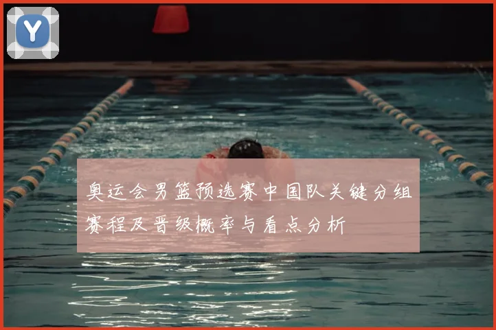 奥运会男篮预选赛中国队关键分组赛程及晋级概率与看点分析