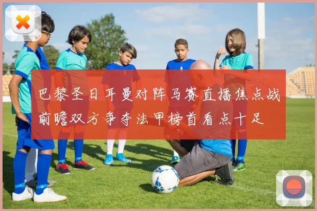 巴黎圣日耳曼对阵马赛直播焦点战前瞻双方争夺法甲榜首看点十足