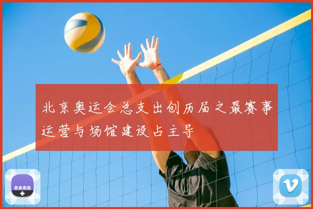 北京奥运会总支出创历届之最赛事运营与场馆建设占主导