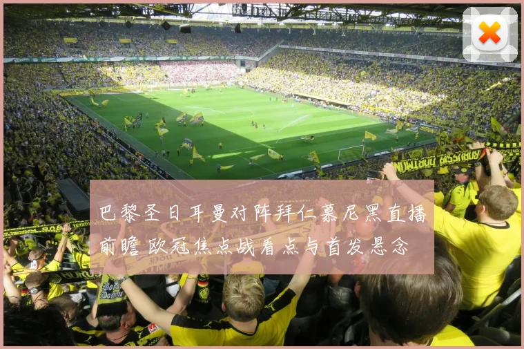 巴黎圣日耳曼对阵拜仁慕尼黑直播前瞻 欧冠焦点战看点与首发悬念