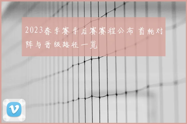 2023春季赛季后赛赛程公布 首轮对阵与晋级路径一览