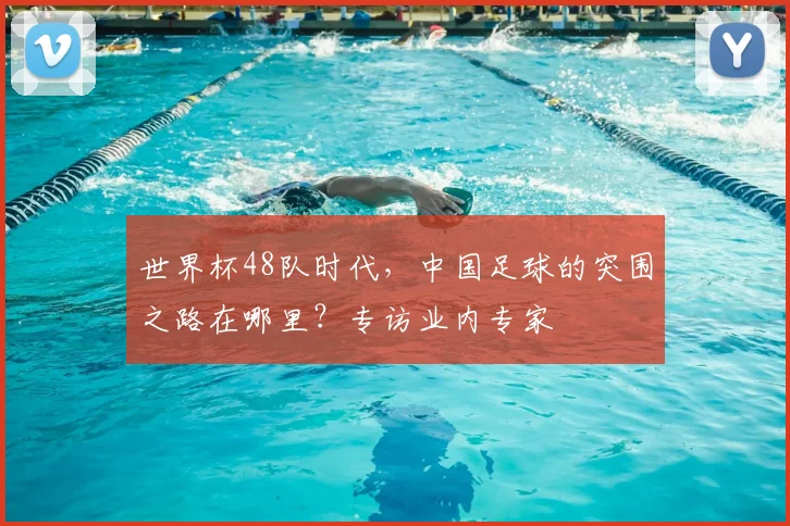 世界杯48队时代,中国足球的突围之路在哪里?专访业内专家