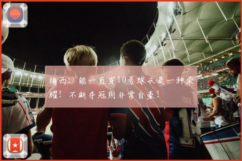 梅西:能一直穿10号球衣是一种荣耀!不断夺冠则非常自豪!