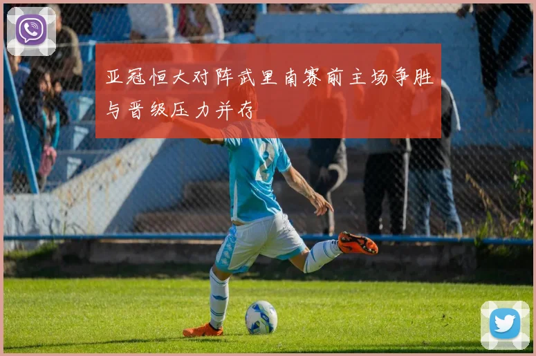 亚冠恒大对阵武里南赛前主场争胜与晋级压力并存