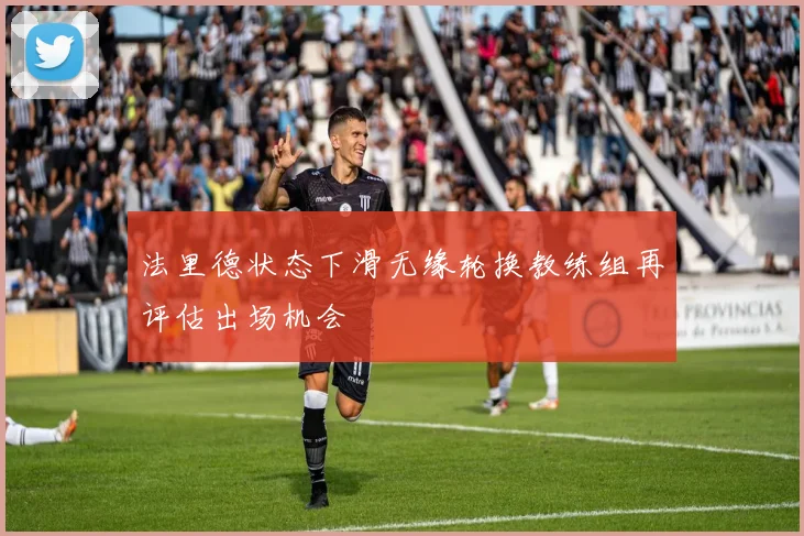 法里德状态下滑无缘轮换教练组再评估出场机会