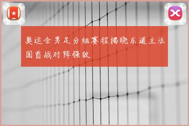 奥运会男足分组赛程揭晓东道主法国首战对阵强敌