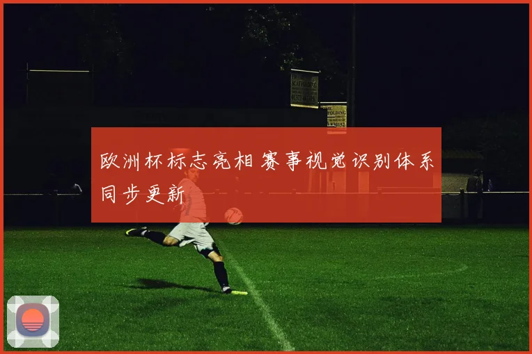 欧洲杯标志亮相 赛事视觉识别体系同步更新