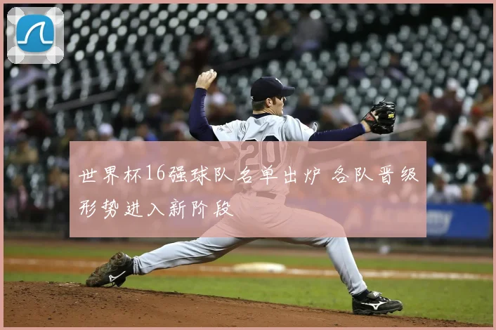 世界杯16强球队名单出炉 各队晋级形势进入新阶段