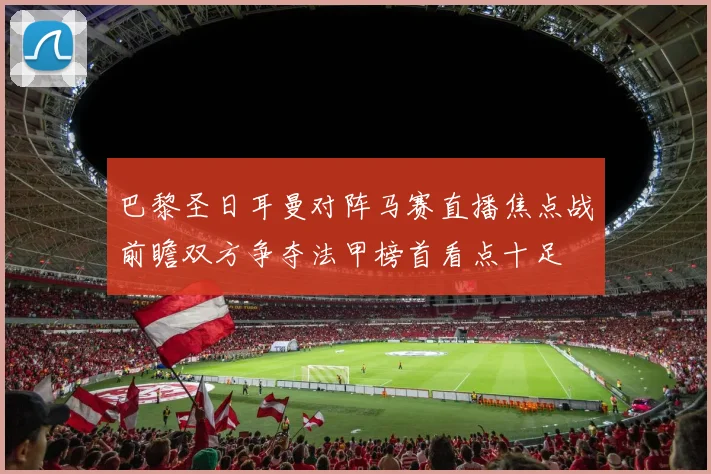 巴黎圣日耳曼对阵马赛直播焦点战前瞻双方争夺法甲榜首看点十足