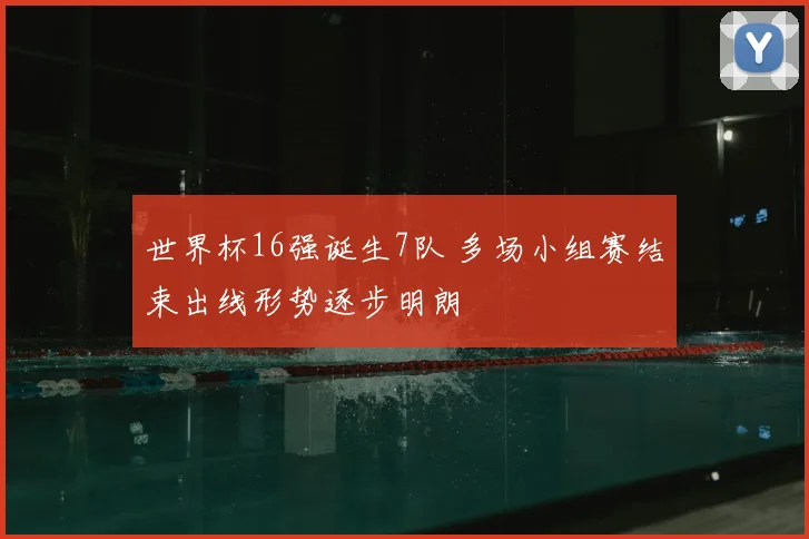 世界杯16强诞生7队 多场小组赛结束出线形势逐步明朗