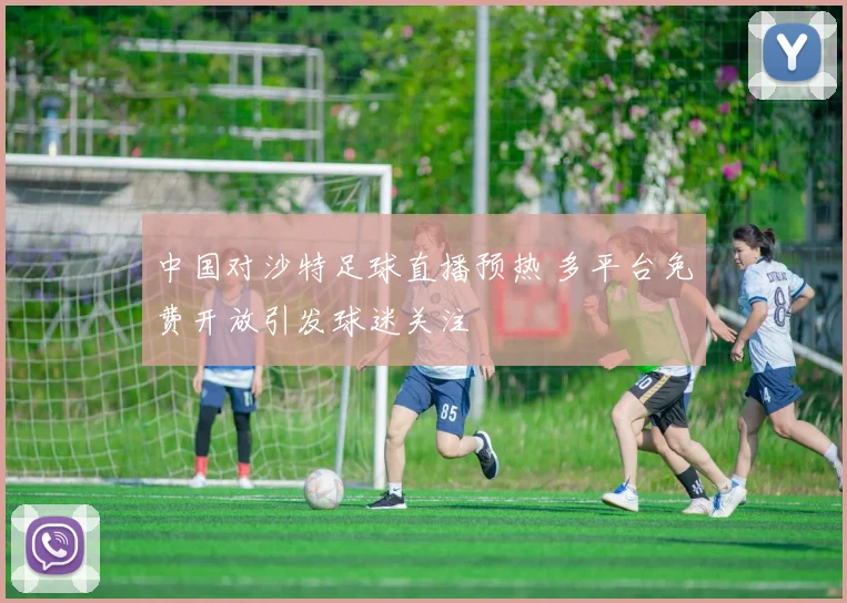 中国对沙特足球直播预热 多平台免费开放引发球迷关注