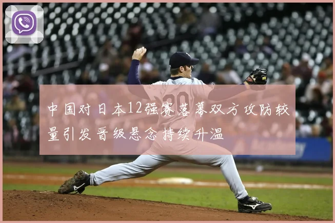 中国对日本12强赛落幕双方攻防较量引发晋级悬念持续升温