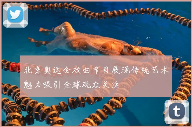 北京奥运会戏曲节目展现传统艺术魅力吸引全球观众关注