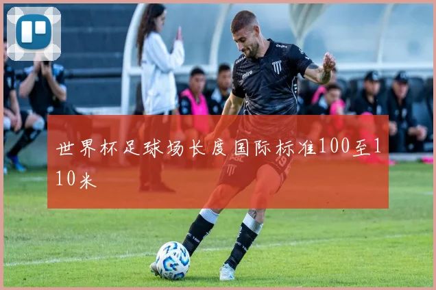 世界杯足球场长度国际标准100至110米