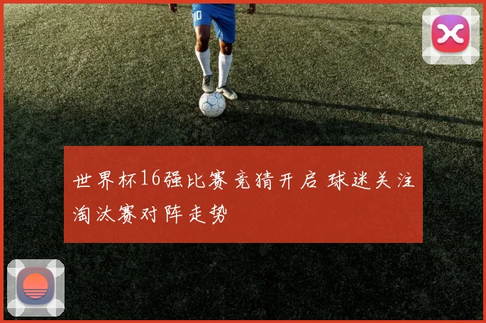 世界杯16强比赛竞猜开启 球迷关注淘汰赛对阵走势
