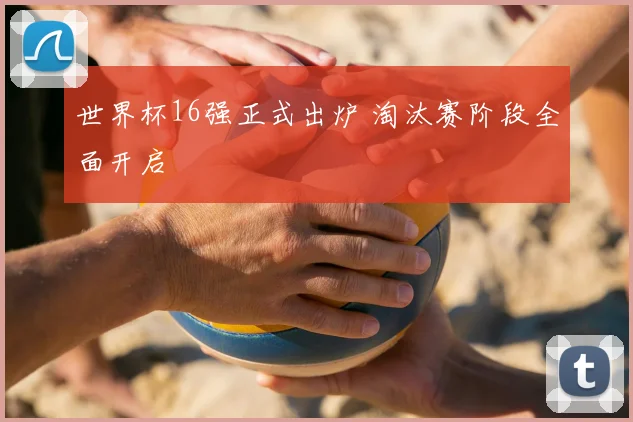世界杯16强正式出炉 淘汰赛阶段全面开启