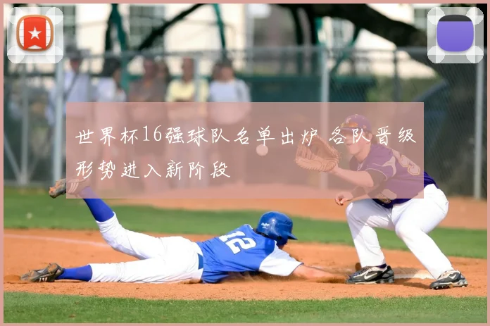 世界杯16强球队名单出炉 各队晋级形势进入新阶段