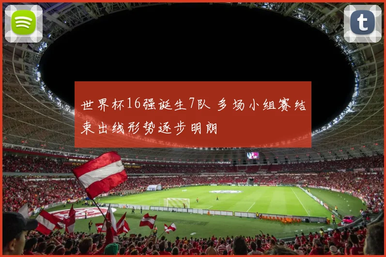世界杯16强诞生7队 多场小组赛结束出线形势逐步明朗