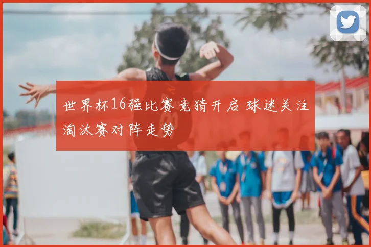 世界杯16强比赛竞猜开启 球迷关注淘汰赛对阵走势